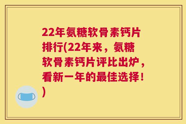 22年氨糖软骨素钙片排行(22年来，氨糖软骨素钙片评比出炉，看新一年的最佳选择！)