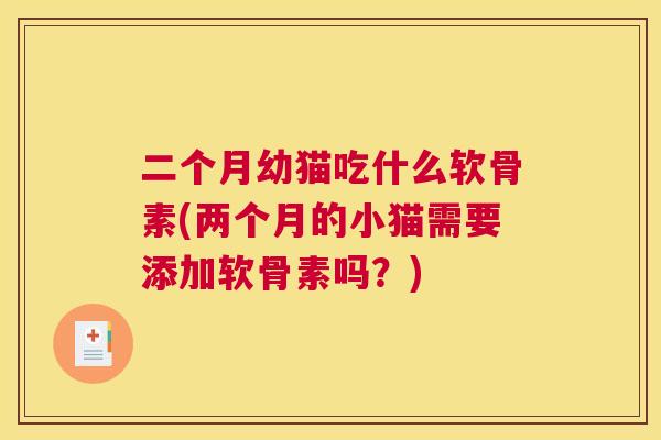 二个月幼猫吃什么软骨素(两个月的小猫需要添加软骨素吗？)