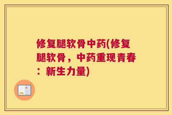 修复腿软骨中药(修复腿软骨，中药重现青春：新生力量)