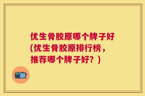 优生骨胶原哪个牌子好(优生骨胶原排行榜，推荐哪个牌子好？)
