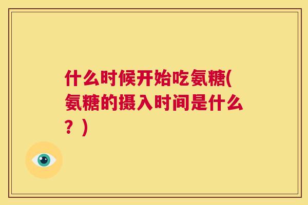 什么时候开始吃氨糖(氨糖的摄入时间是什么？)