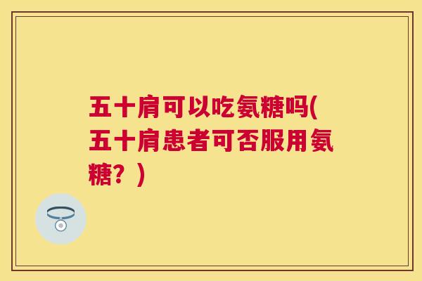 五十肩可以吃氨糖吗(五十肩患者可否服用氨糖？)