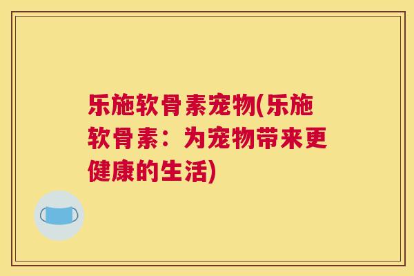 乐施软骨素宠物(乐施软骨素：为宠物带来更健康的生活)