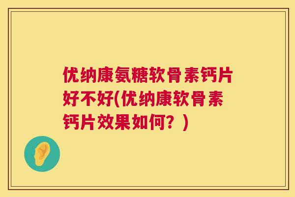 优纳康氨糖软骨素钙片好不好(优纳康软骨素钙片效果如何？)