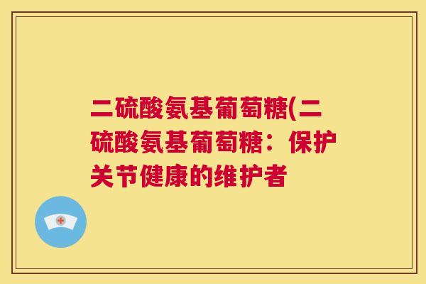 二硫酸氨基葡萄糖(二硫酸氨基葡萄糖：保护关节健康的维护者