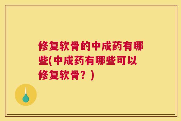 修复软骨的中成药有哪些(中成药有哪些可以修复软骨？)
