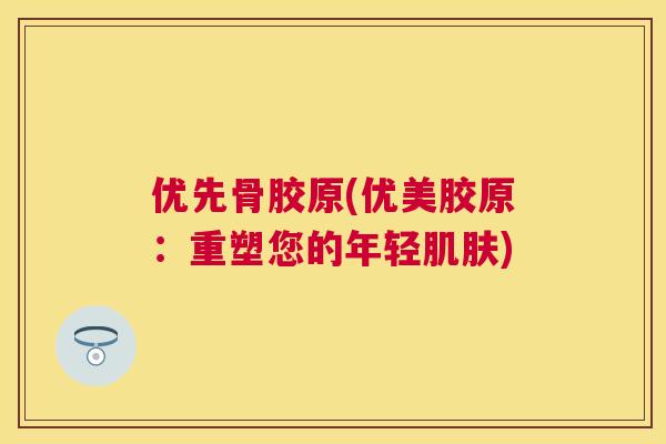 优先骨胶原(优美胶原：重塑您的年轻肌肤)