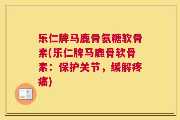 乐仁牌马鹿骨氨糖软骨素(乐仁牌马鹿骨软骨素：保护关节，缓解疼痛)
