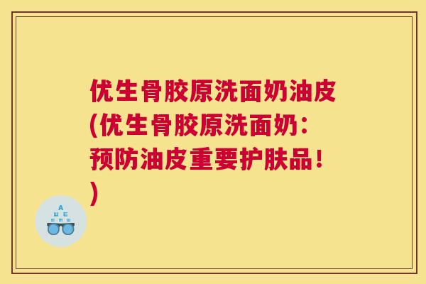 优生骨胶原洗面奶油皮(优生骨胶原洗面奶：预防油皮重要护肤品！)