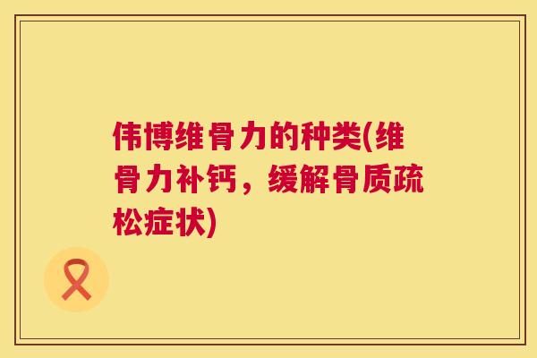 伟博维骨力的种类(维骨力补钙，缓解骨质疏松症状)