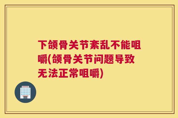 下颌骨关节紊乱不能咀嚼(颌骨关节问题导致无法正常咀嚼)