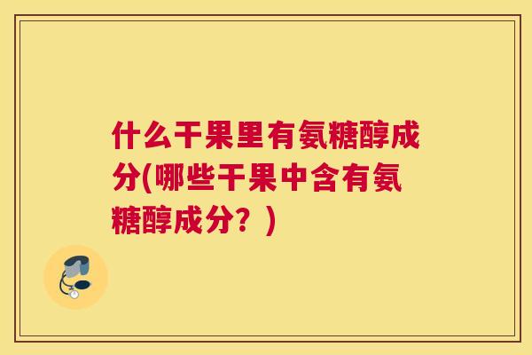什么干果里有氨糖醇成分(哪些干果中含有氨糖醇成分？)