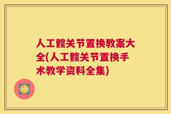 人工髋关节置换教案大全(人工髋关节置换手术教学资料全集)