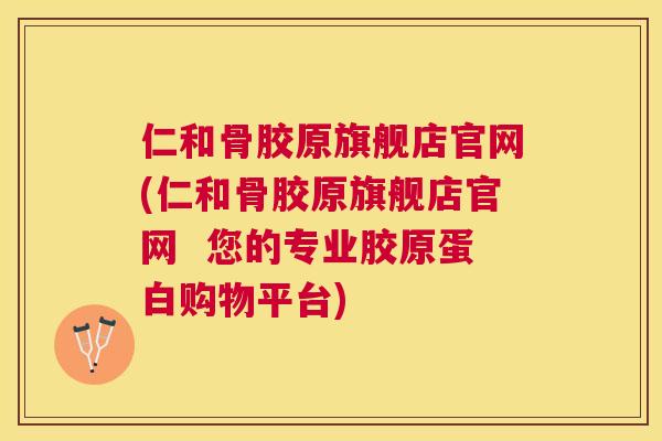 仁和骨胶原旗舰店官网(仁和骨胶原旗舰店官网  您的专业胶原蛋白购物平台)