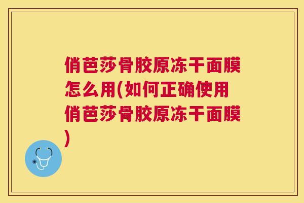 俏芭莎骨胶原冻干面膜怎么用(如何正确使用俏芭莎骨胶原冻干面膜)