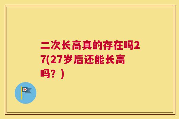 二次长高真的存在吗27(27岁后还能长高吗？)