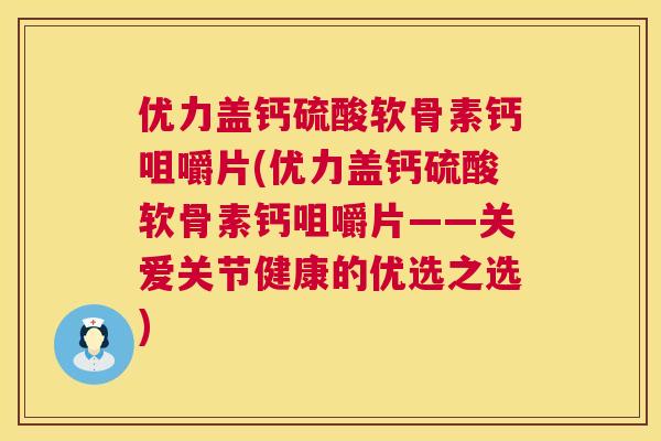 优力盖钙硫酸软骨素钙咀嚼片(优力盖钙硫酸软骨素钙咀嚼片——关爱关节健康的优选之选)