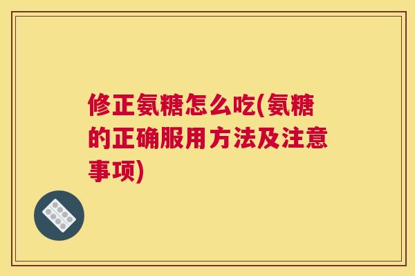 修正氨糖怎么吃(氨糖的正确服用方法及注意事项)