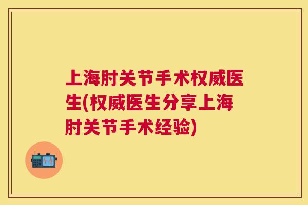 上海肘关节手术权威医生(权威医生分享上海肘关节手术经验)