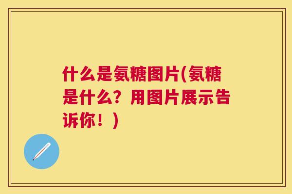 什么是氨糖图片(氨糖是什么？用图片展示告诉你！)