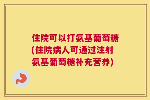 住院可以打氨基葡萄糖(住院病人可通过注射氨基葡萄糖补充营养)