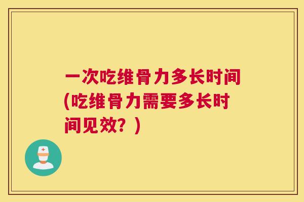 一次吃维骨力多长时间(吃维骨力需要多长时间见效？)