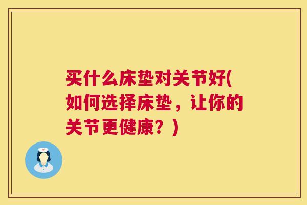 买什么床垫对关节好(如何选择床垫，让你的关节更健康？)