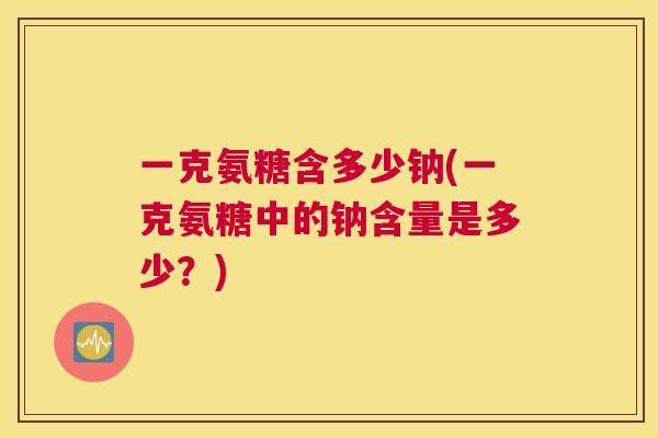 一克氨糖含多少钠(一克氨糖中的钠含量是多少？)