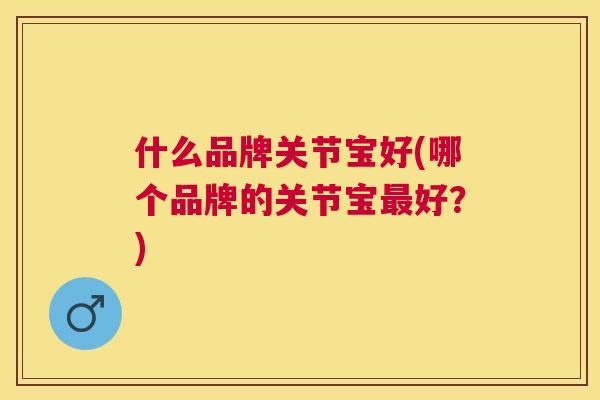 什么品牌关节宝好(哪个品牌的关节宝最好？)