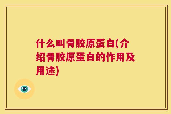 什么叫骨胶原蛋白(介绍骨胶原蛋白的作用及用途)