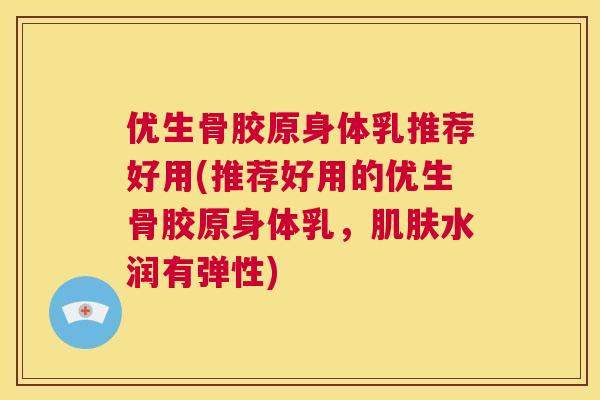 优生骨胶原身体乳推荐好用(推荐好用的优生骨胶原身体乳，肌肤水润有弹性)