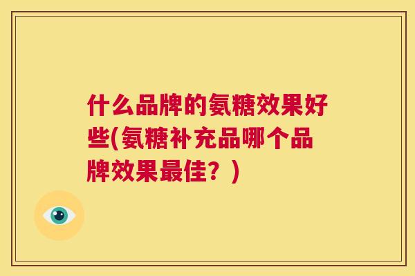 什么品牌的氨糖效果好些(氨糖补充品哪个品牌效果最佳？)