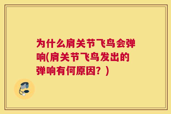 为什么肩关节飞鸟会弹响(肩关节飞鸟发出的弹响有何原因？)
