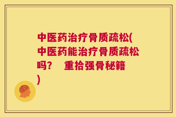 中医药治疗骨质疏松(中医药能治疗骨质疏松吗？  重拾强骨秘籍)