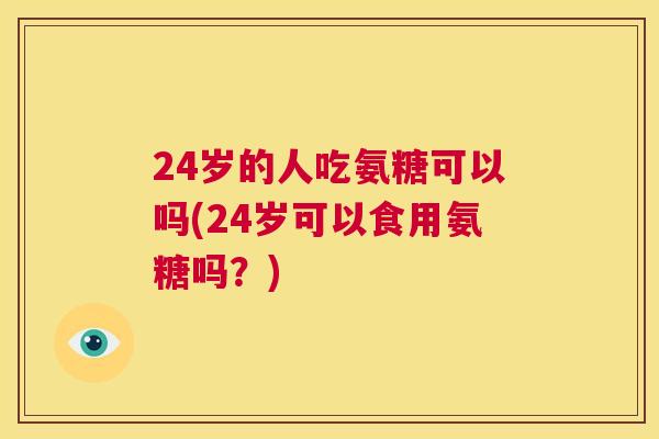 24岁的人吃氨糖可以吗(24岁可以食用氨糖吗？)