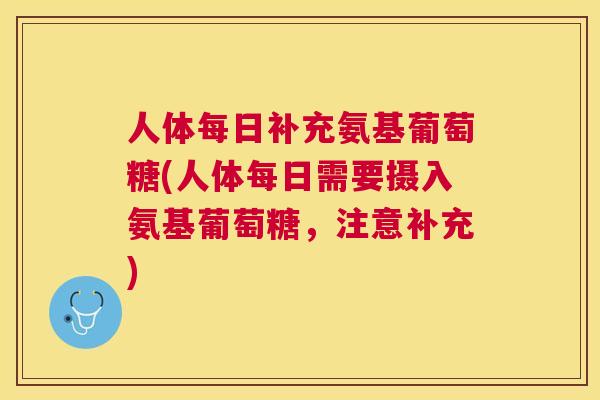 人体每日补充氨基葡萄糖(人体每日需要摄入氨基葡萄糖，注意补充)