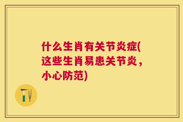 什么生肖有关节炎症(这些生肖易患关节炎，小心防范)