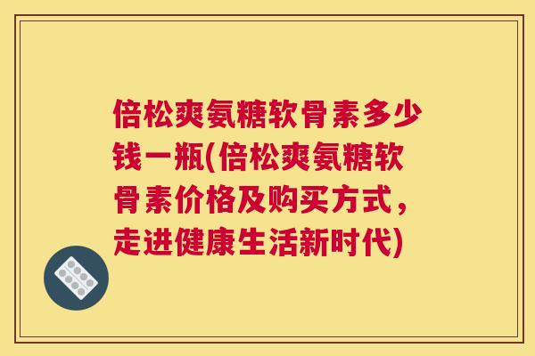 倍松爽氨糖软骨素多少钱一瓶(倍松爽氨糖软骨素价格及购买方式，走进健康生活新时代)