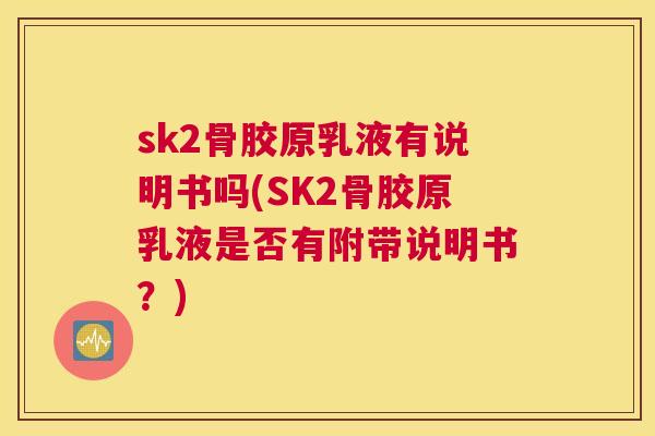 sk2骨胶原乳液有说明书吗(SK2骨胶原乳液是否有附带说明书？)