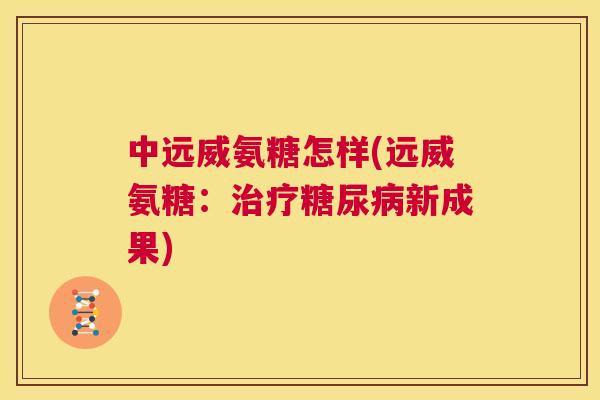 中远威氨糖怎样(远威氨糖：治疗糖尿病新成果)