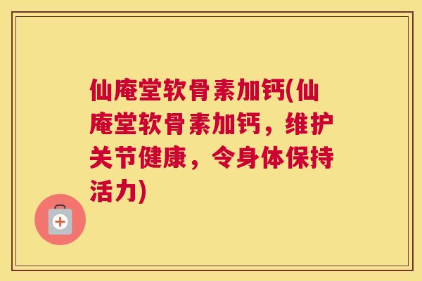 仙庵堂软骨素加钙(仙庵堂软骨素加钙，维护关节健康，令身体保持活力)