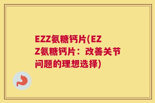 EZZ氨糖钙片(EZZ氨糖钙片：改善关节问题的理想选择)