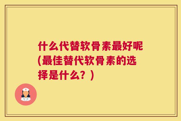 什么代替软骨素最好呢(最佳替代软骨素的选择是什么？)