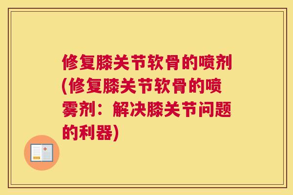 修复膝关节软骨的喷剂(修复膝关节软骨的喷雾剂：解决膝关节问题的利器)