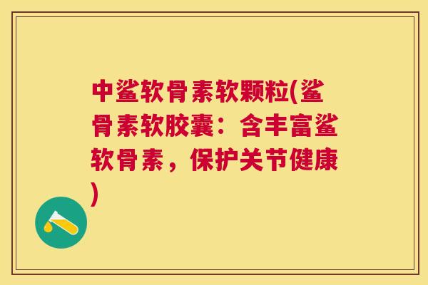 中鲨软骨素软颗粒(鲨骨素软胶囊：含丰富鲨软骨素，保护关节健康)