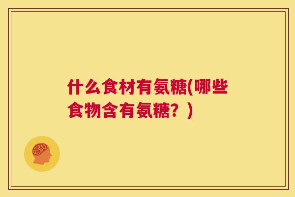 什么食材有氨糖(哪些食物含有氨糖？)