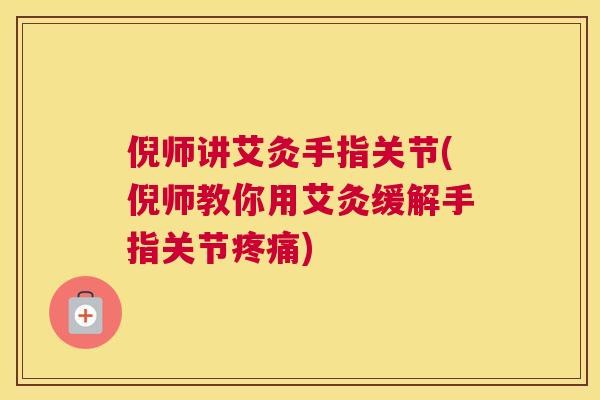 倪师讲艾灸手指关节(倪师教你用艾灸缓解手指关节疼痛)