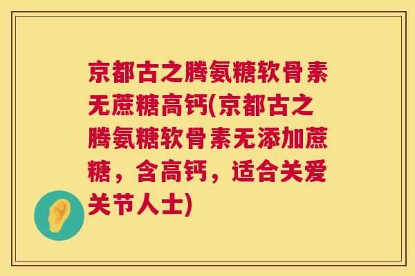 京都古之腾氨糖软骨素无蔗糖高钙(京都古之腾氨糖软骨素无添加蔗糖，含高钙，适合关爱关节人士)