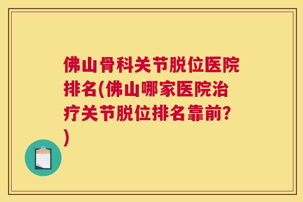 佛山骨科关节脱位医院排名(佛山哪家医院治疗关节脱位排名靠前？)