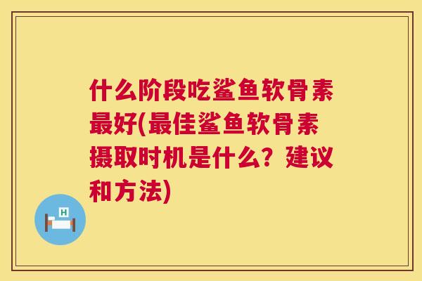 什么阶段吃鲨鱼软骨素最好(最佳鲨鱼软骨素摄取时机是什么？建议和方法)